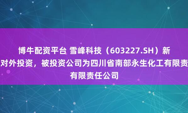 博牛配资平台 雪峰科技（603227.SH）新增一起对外投资，被投资公司为四川省南部永生化工有限责任公司