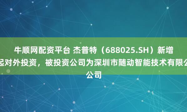 牛顺网配资平台 杰普特（688025.SH）新增一起对外投资，被投资公司为深圳市随动智能技术有限公司