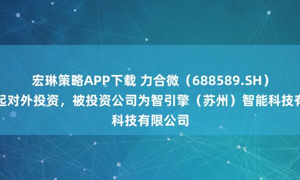 宏琳策略APP下载 力合微（688589.SH）新增一起对外投资，被投资公司为智引擎（苏州）智能科技有限公司