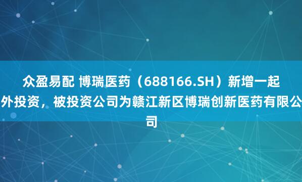 众盈易配 博瑞医药（688166.SH）新增一起对外投资，被投资公司为赣江新区博瑞创新医药有限公司