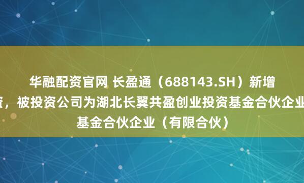 华融配资官网 长盈通（688143.SH）新增一起对外投资，被投资公司为湖北长翼共盈创业投资基金合伙企业（有限合伙）
