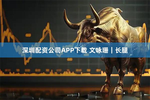 深圳配资公司APP下载 文咏珊｜长腿