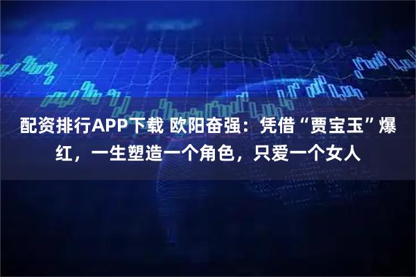 配资排行APP下载 欧阳奋强：凭借“贾宝玉”爆红，一生塑造一个角色，只爱一个女人