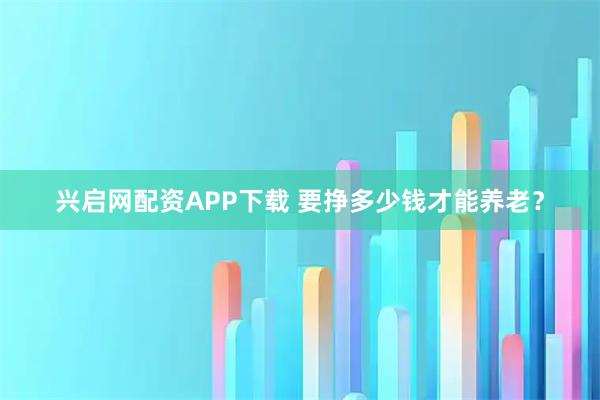 兴启网配资APP下载 要挣多少钱才能养老？