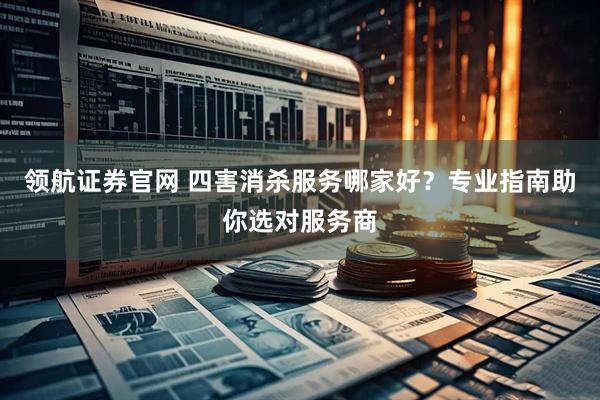 领航证券官网 四害消杀服务哪家好？专业指南助你选对服务商