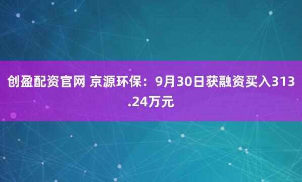 创盈配资官网 京源环保：9月30日获融资买入313.24万元