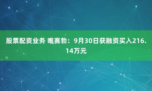 股票配资业务 唯赛勃：9月30日获融资买入216.14万元