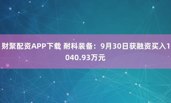 财聚配资APP下载 耐科装备：9月30日获融资买入1040.93万元