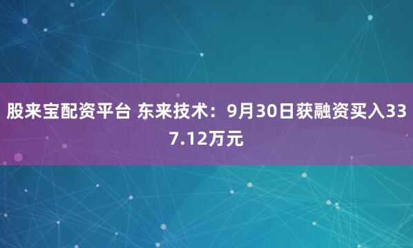 股来宝配资平台 东来技术：9月30日获融资买入337.12万元