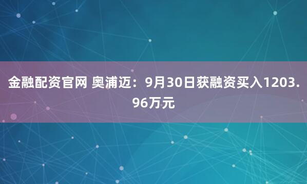 金融配资官网 奥浦迈：9月30日获融资买入1203.96万元