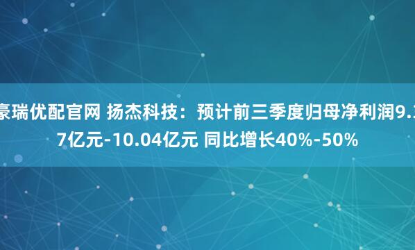 豪瑞优配官网 扬杰科技：预计前三季度归母净利润9.37亿元-10.04亿元 同比增长40%-50%