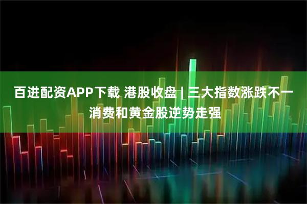 百进配资APP下载 港股收盘 | 三大指数涨跌不一 消费和黄金股逆势走强