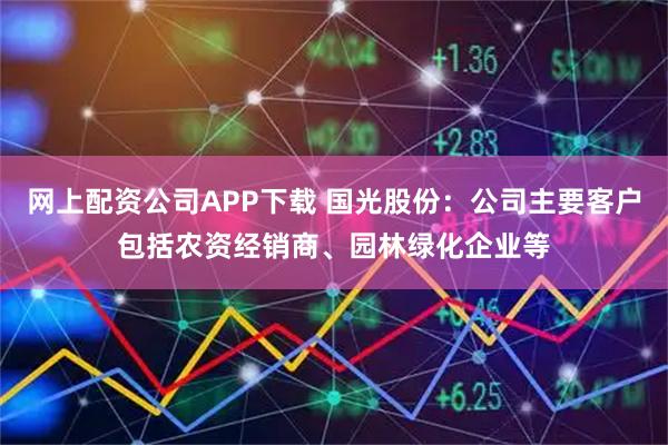 网上配资公司APP下载 国光股份：公司主要客户包括农资经销商、园林绿化企业等