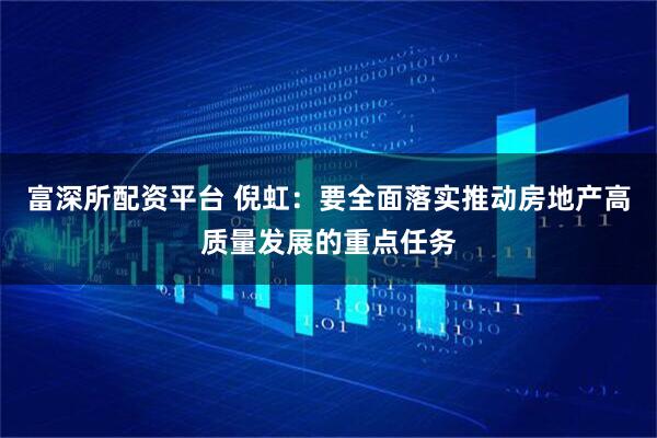 富深所配资平台 倪虹：要全面落实推动房地产高质量发展的重点任务