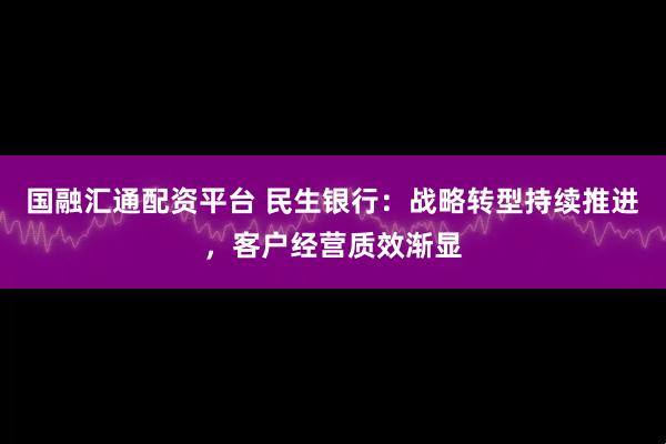国融汇通配资平台 民生银行：战略转型持续推进，客户经营质效渐显