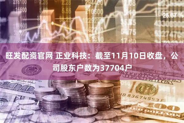 旺发配资官网 正业科技：截至11月10日收盘，公司股东户数为37704户