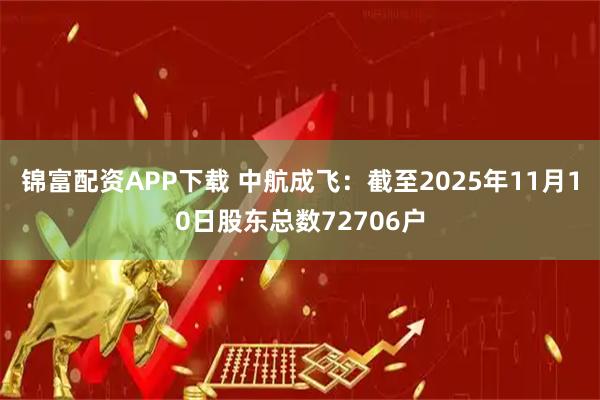 锦富配资APP下载 中航成飞：截至2025年11月10日股东总数72706户