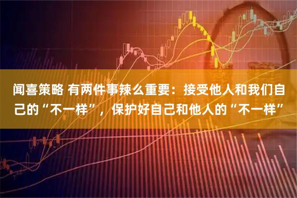 闻喜策略 有两件事辣么重要：接受他人和我们自己的“不一样”，保护好自己和他人的“不一样”