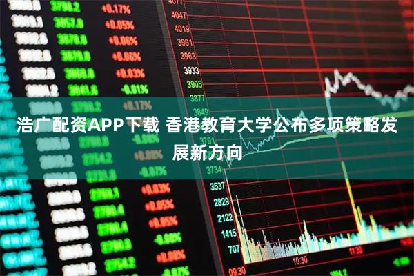 浩广配资APP下载 香港教育大学公布多项策略发展新方向