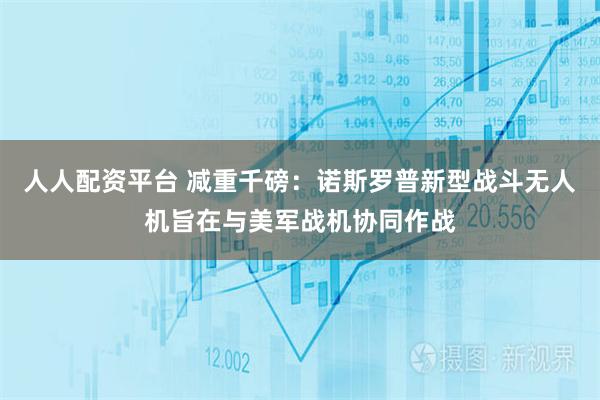 人人配资平台 减重千磅:诺斯罗普新型战斗无人机旨在与美军战机协同作战