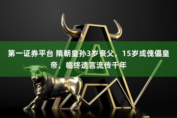 第一证券平台 隋朝皇孙3岁丧父，15岁成傀儡皇帝，临终遗言流传千年
