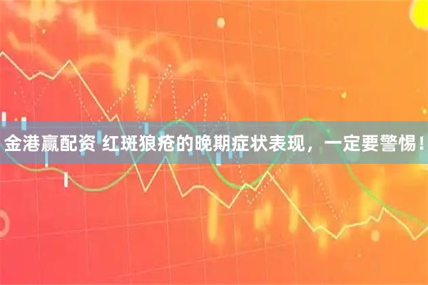 金港赢配资 红斑狼疮的晚期症状表现，一定要警惕！