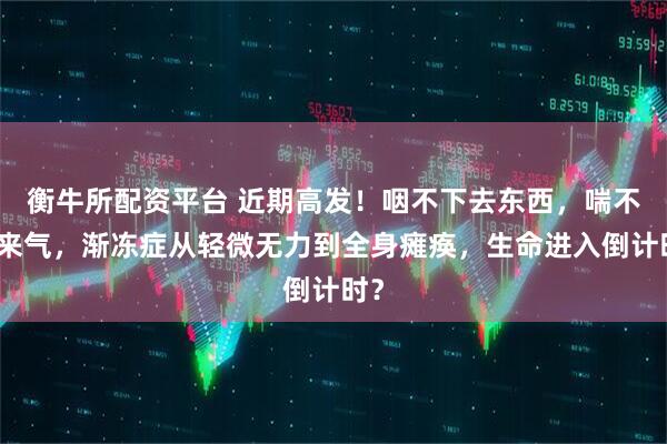 衡牛所配资平台 近期高发！咽不下去东西，喘不上来气，渐冻症从轻微无力到全身瘫痪，生命进入倒计时？