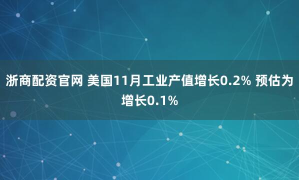 浙商配资官网 美国11月工业产值增长0.2% 预估为增长0.1%