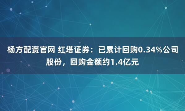 杨方配资官网 红塔证券：已累计回购0.34%公司股份，回购金额约1.4亿元