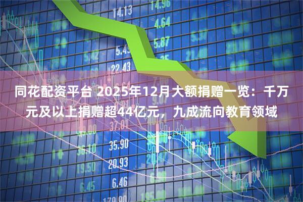 同花配资平台 2025年12月大额捐赠一览：千万元及以上捐赠超44亿元，九成流向教育领域