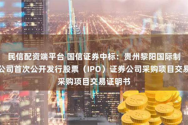 民信配资端平台 国信证券中标：贵州黎阳国际制造有限公司首次公开发行股票（IPO）证券公司采购项目交易证明书