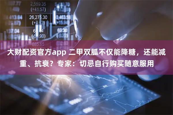 大财配资官方app 二甲双胍不仅能降糖，还能减重、抗衰？专家：切忌自行购买随意服用
