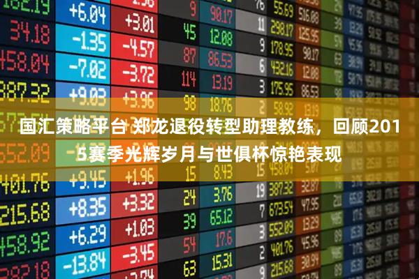 国汇策略平台 郑龙退役转型助理教练，回顾2015赛季光辉岁月与世俱杯惊艳表现