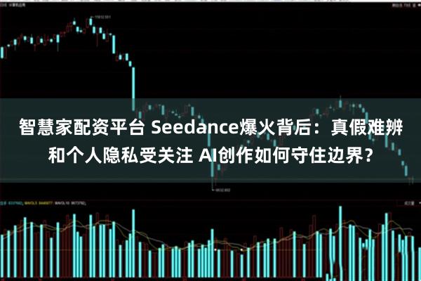 智慧家配资平台 Seedance爆火背后：真假难辨和个人隐私受关注 AI创作如何守住边界？