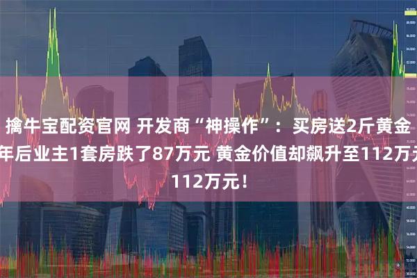 擒牛宝配资官网 开发商“神操作”：买房送2斤黄金 2年后业主1套房跌了87万元 黄金价值却飙升至112万元！
