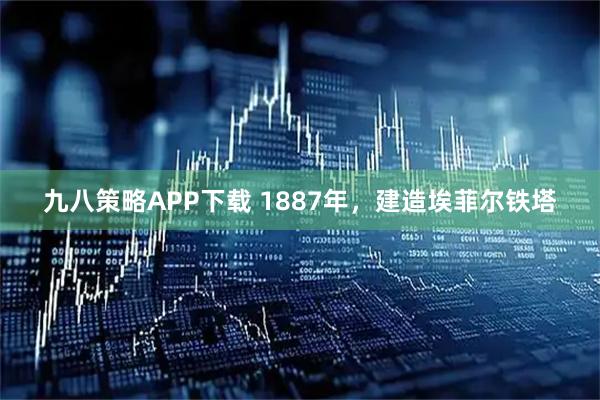 九八策略APP下载 1887年，建造埃菲尔铁塔