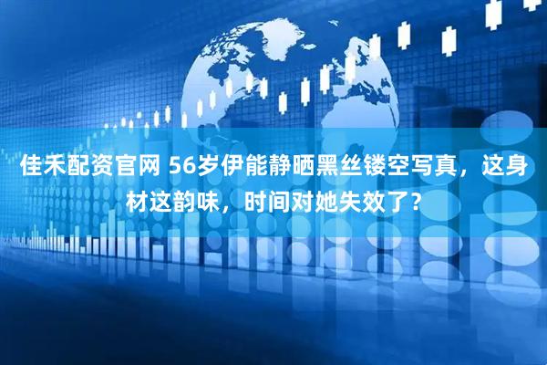 佳禾配资官网 56岁伊能静晒黑丝镂空写真，这身材这韵味，时间对她失效了？