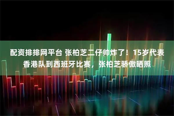配资排排网平台 张柏芝二仔帅炸了！15岁代表香港队到西班牙比赛，张柏芝骄傲晒照