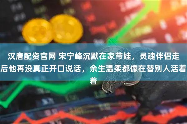 汉唐配资官网 宋宁峰沉默在家带娃，灵魂伴侣走后他再没真正开口说话，余生温柔都像在替别人活着