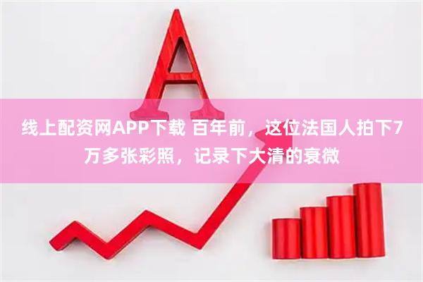线上配资网APP下载 百年前，这位法国人拍下7万多张彩照，记录下大清的衰微