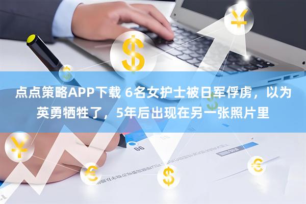 点点策略APP下载 6名女护士被日军俘虏，以为英勇牺牲了，5年后出现在另一张照片里