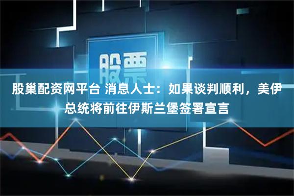 股巢配资网平台 消息人士：如果谈判顺利，美伊总统将前往伊斯兰堡签署宣言