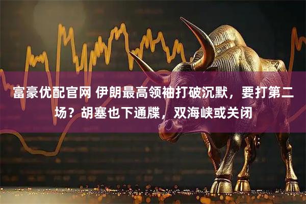 富豪优配官网 伊朗最高领袖打破沉默，要打第二场？胡塞也下通牒，双海峡或关闭