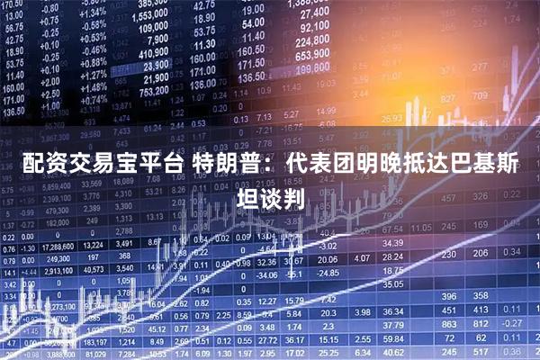 配资交易宝平台 特朗普：代表团明晚抵达巴基斯坦谈判