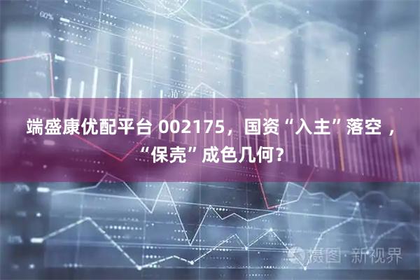 端盛康优配平台 002175，国资“入主”落空 ，“保壳”成色几何？
