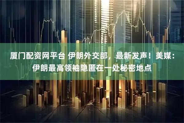 厦门配资网平台 伊朗外交部，最新发声！美媒：伊朗最高领袖隐匿在一处秘密地点