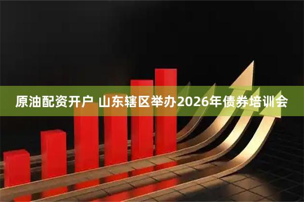 原油配资开户 山东辖区举办2026年债券培训会