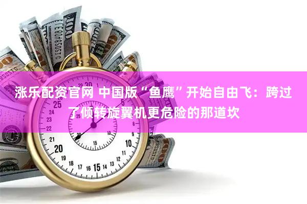 涨乐配资官网 中国版“鱼鹰”开始自由飞：跨过了倾转旋翼机更危险的那道坎