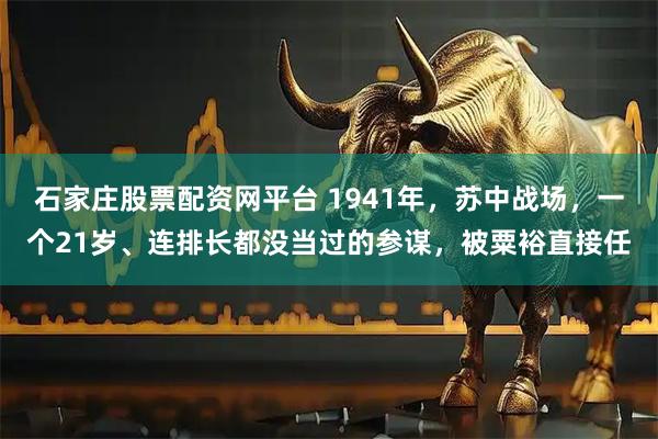 石家庄股票配资网平台 1941年，苏中战场，一个21岁、连排长都没当过的参谋，被粟裕直接任
