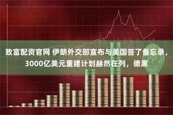 致富配资官网 伊朗外交部宣布与美国签了备忘录，3000亿美元重建计划赫然在列，德黑
